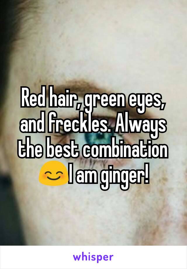 Red hair, green eyes, and freckles. Always the best combination😊I am ginger!