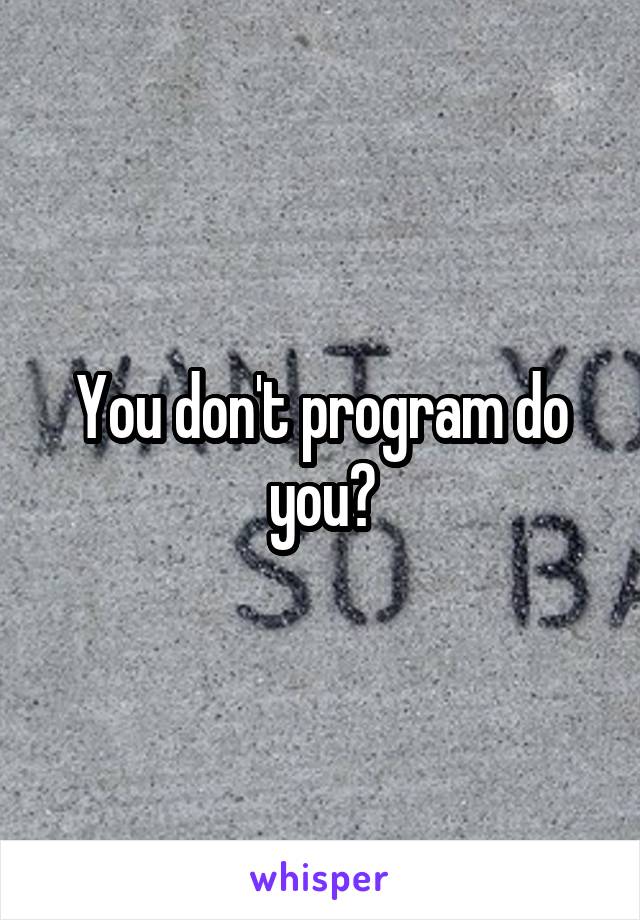 You don't program do you?