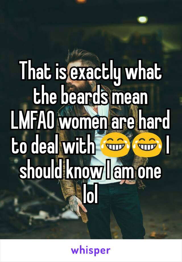 That is exactly what the beards mean LMFAO women are hard to deal with 😂😂 I should know I am one lol