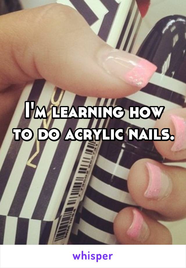 I'm learning how to do acrylic nails. 