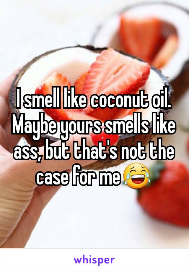 I smell like coconut oil.
Maybe yours smells like ass, but that's not the case for me😂