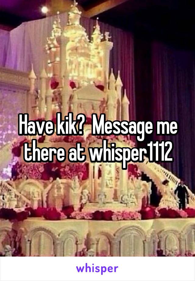 Have kik?  Message me there at whisper1112