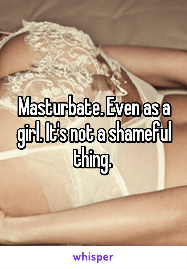 Masturbate. Even as a girl. It's not a shameful thing. 