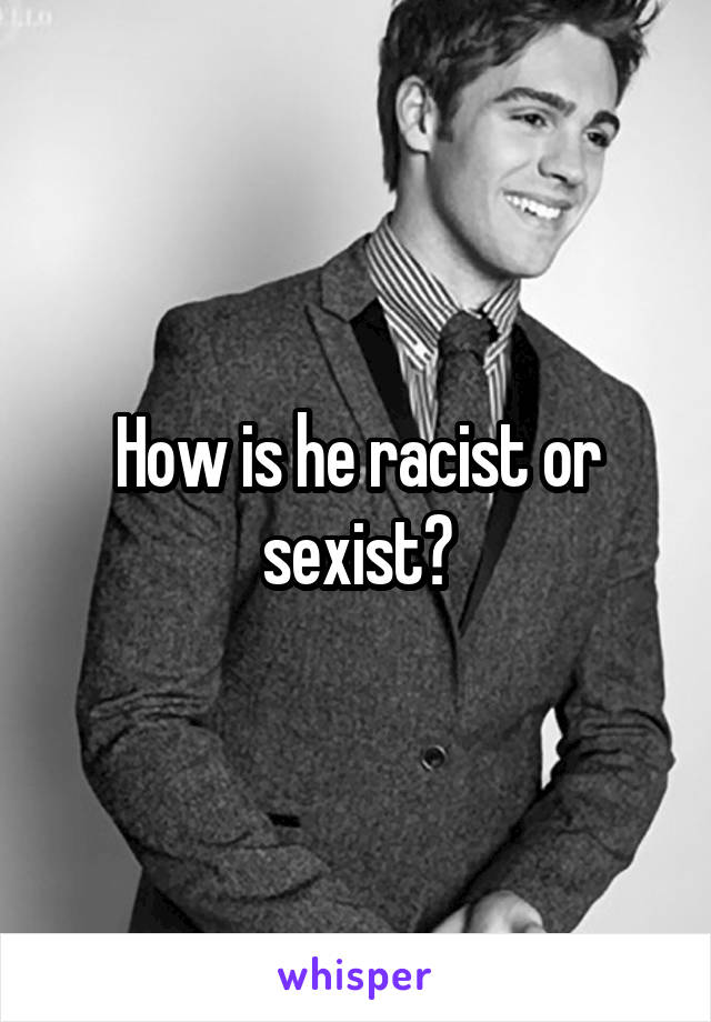 How is he racist or sexist?