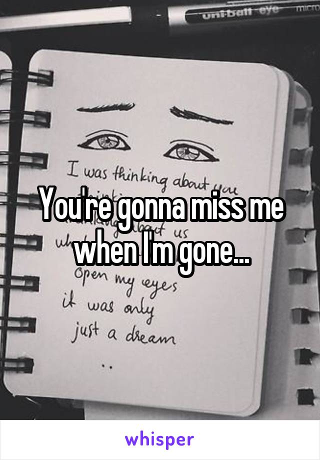 You're gonna miss me when I'm gone...