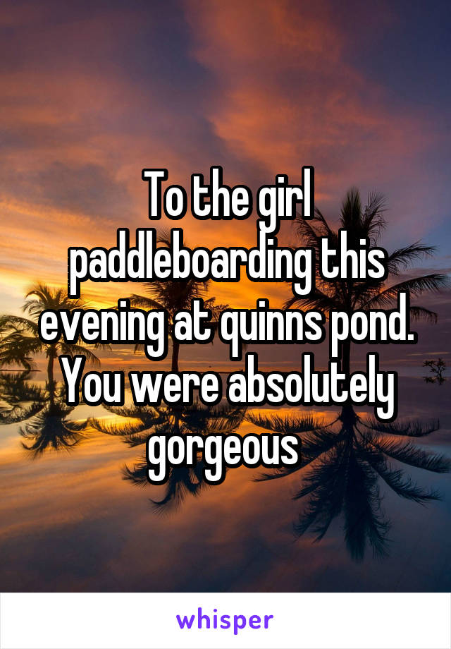 To the girl paddleboarding this evening at quinns pond. You were absolutely gorgeous 