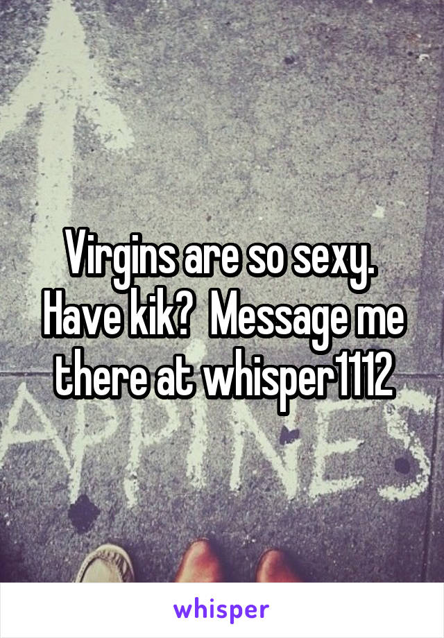 Virgins are so sexy.  Have kik?  Message me there at whisper1112