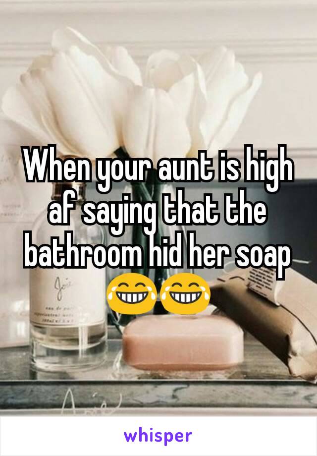 When your aunt is high af saying that the bathroom hid her soap 😂😂