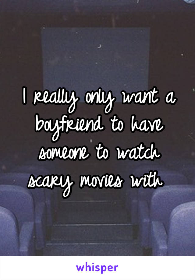 I really only want a boyfriend to have someone to watch scary movies with 