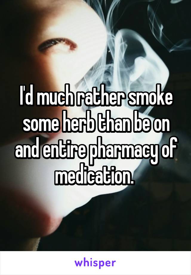 I'd much rather smoke some herb than be on and entire pharmacy of medication. 