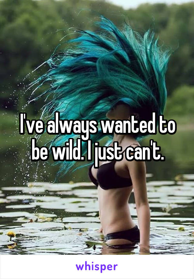 I've always wanted to be wild. I just can't.