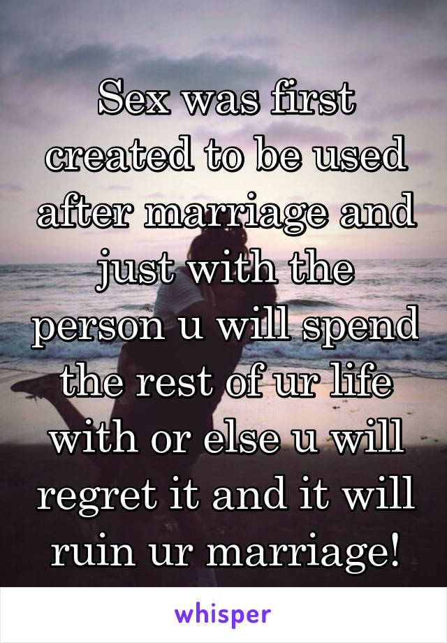 Sex was first created to be used after marriage and just with the person u will spend the rest of ur life with or else u will regret it and it will ruin ur marriage!