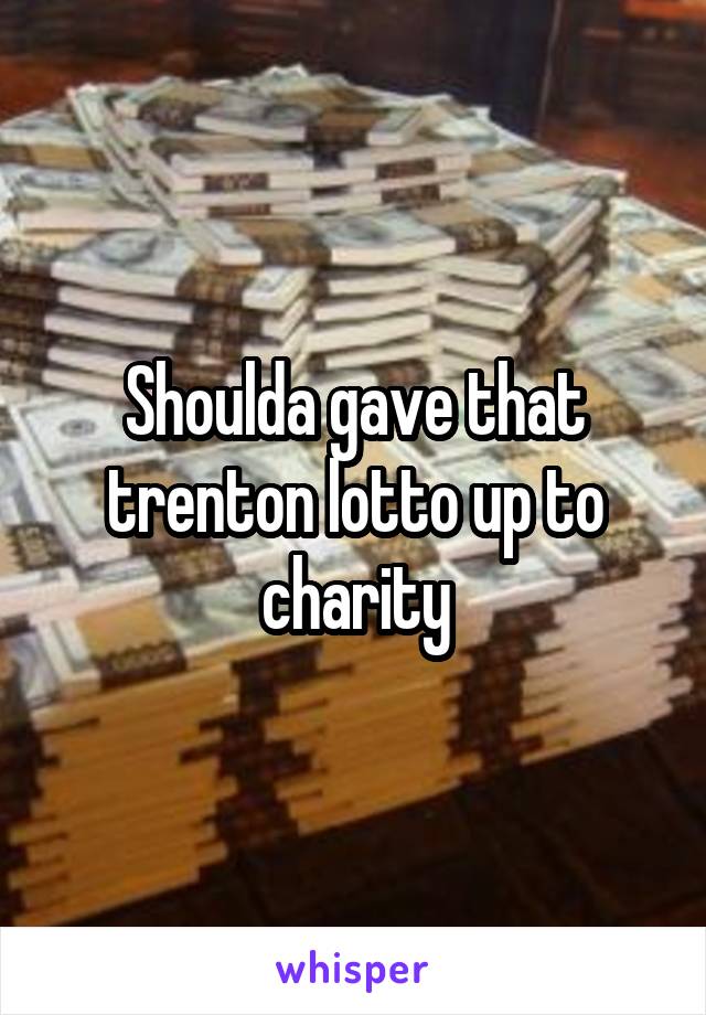 Shoulda gave that trenton lotto up to charity