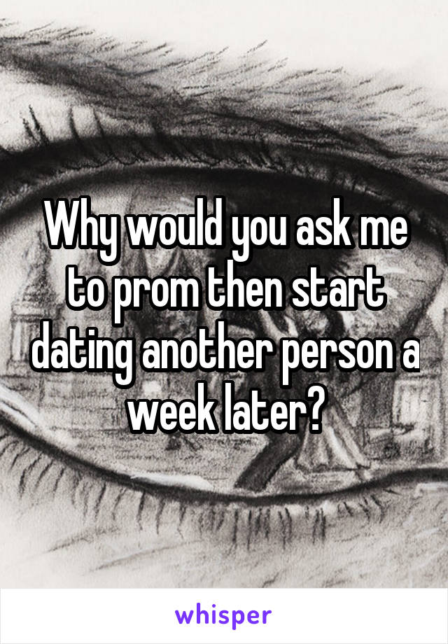 Why would you ask me to prom then start dating another person a week later?