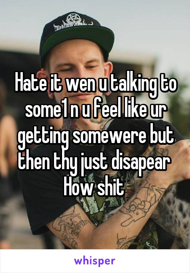 Hate it wen u talking to some1 n u feel like ur getting somewere but then thy just disapear 
How shit 