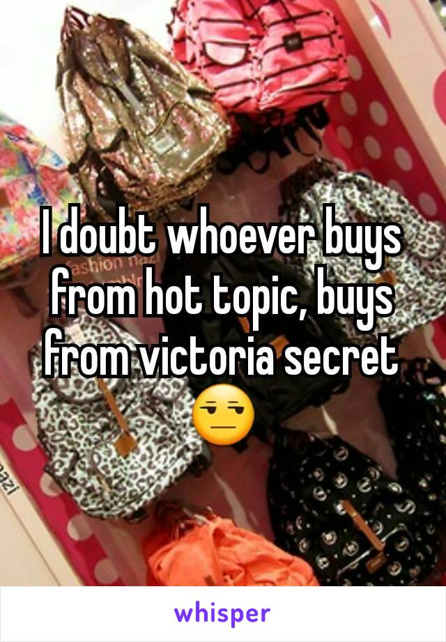 I doubt whoever buys from hot topic, buys from victoria secret 😒