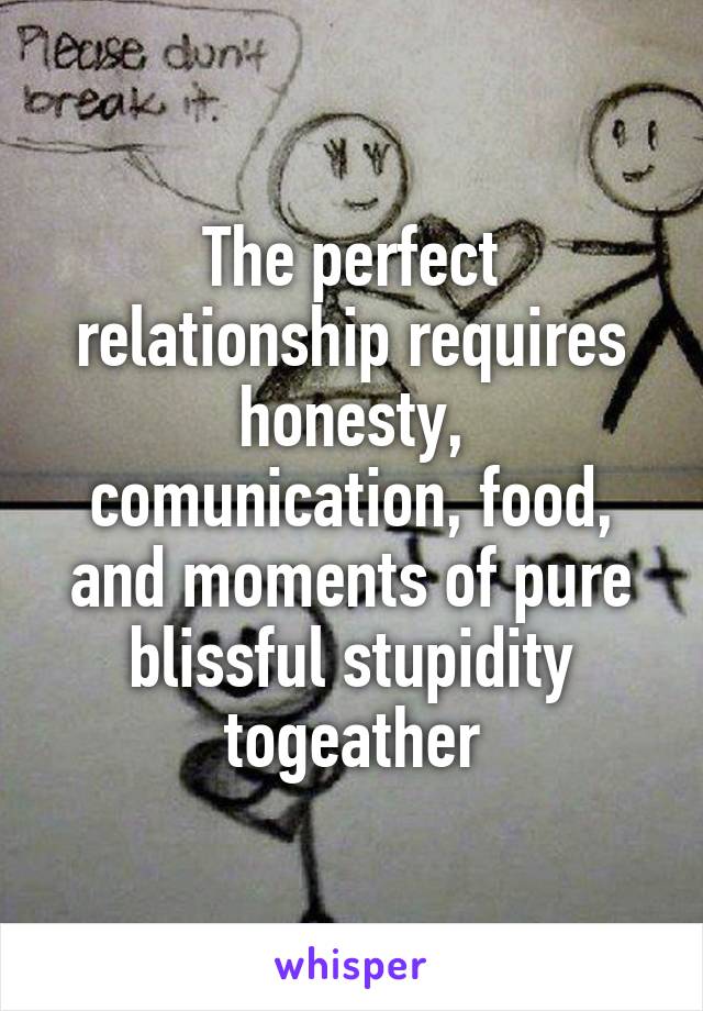 The perfect relationship requires honesty, comunication, food, and moments of pure blissful stupidity togeather