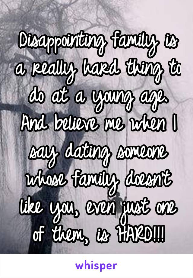 Disappointing family is a really hard thing to do at a young age. And believe me when I say dating someone whose family doesn't like you, even just one of them, is HARD!!!