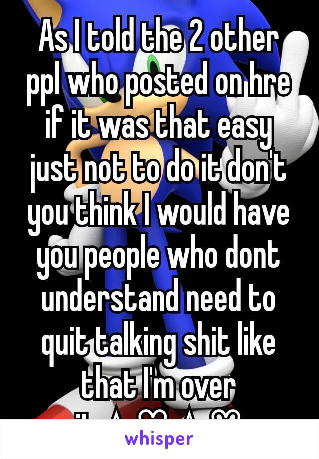 As I told the 2 other ppl who posted on hre if it was that easy just not to do it don't you think I would have you people who dont understand need to quit talking shit like that I'm over it☆♡☆♡