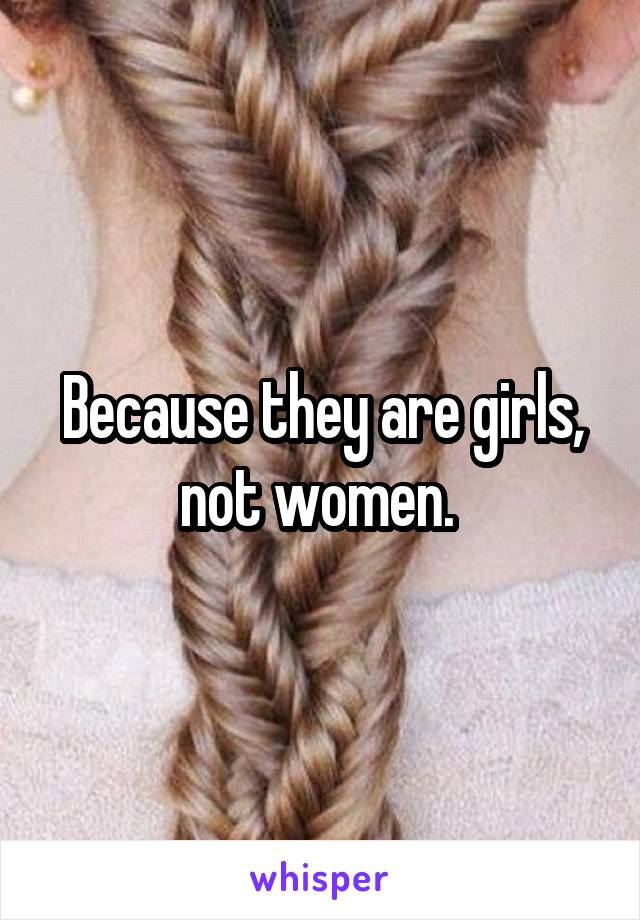 Because they are girls, not women. 