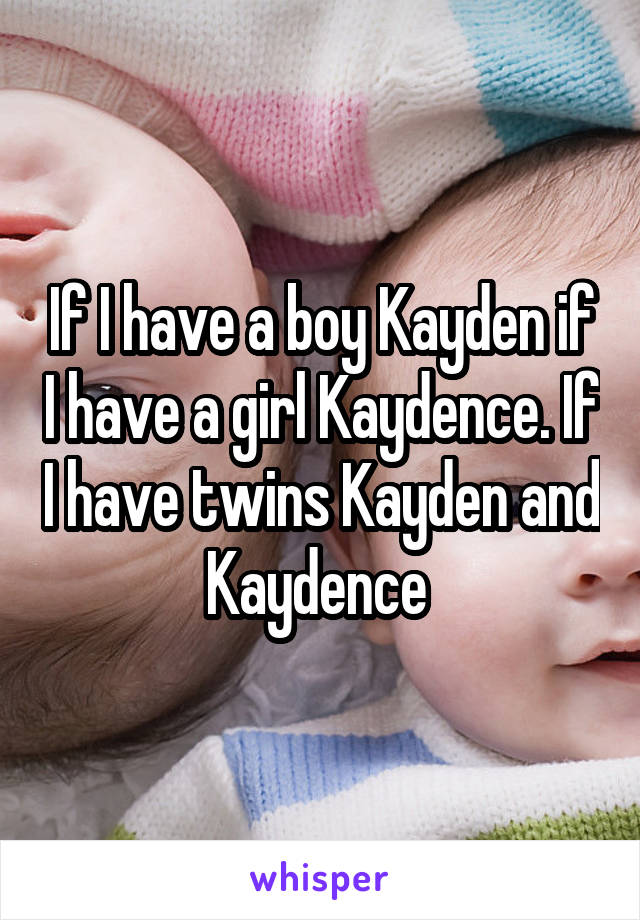 If I have a boy Kayden if I have a girl Kaydence. If I have twins Kayden and Kaydence 