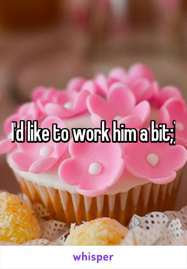 I'd like to work him a bit;)