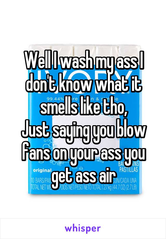 Well I wash my ass I don't know what it smells like tho,
Just saying you blow fans on your ass you get ass air