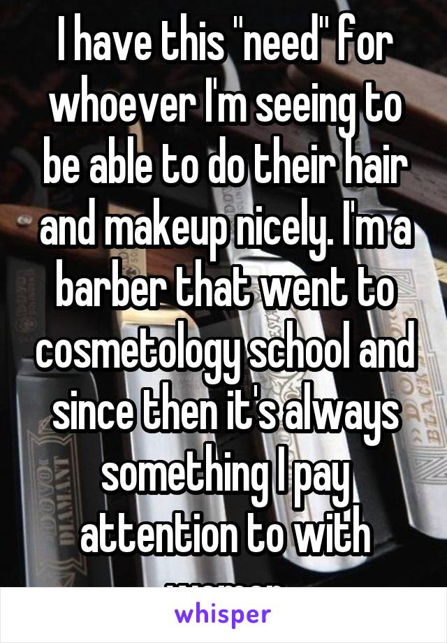 I have this "need" for whoever I'm seeing to be able to do their hair and makeup nicely. I'm a barber that went to cosmetology school and since then it's always something I pay attention to with women