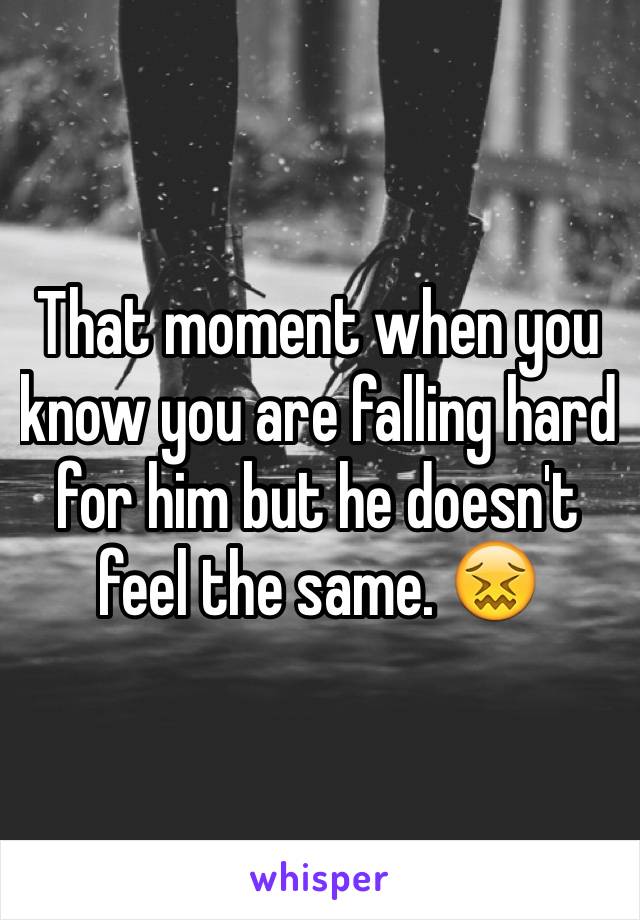 That moment when you know you are falling hard for him but he doesn't feel the same. 😖