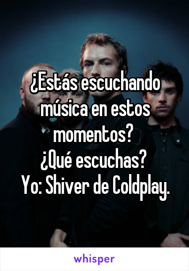 ¿Estás escuchando música en estos momentos? 
¿Qué escuchas? 
Yo: Shiver de Coldplay.