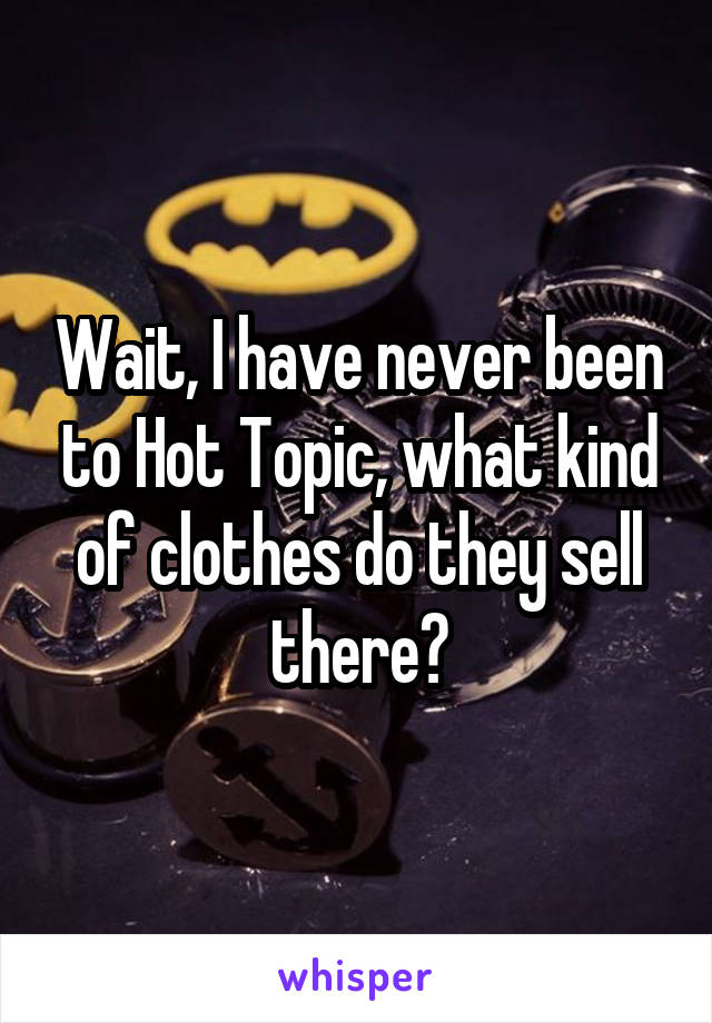 Wait, I have never been to Hot Topic, what kind of clothes do they sell there?