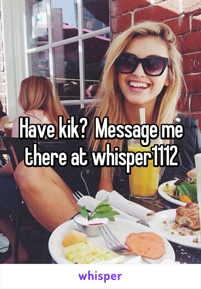 Have kik?  Message me there at whisper1112