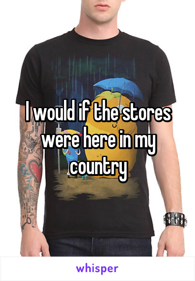 I would if the stores were here in my country