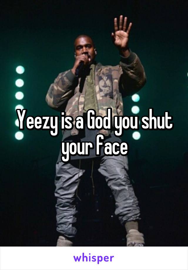 Yeezy is a God you shut your face