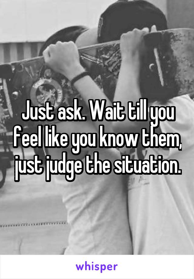 Just ask. Wait till you feel like you know them, just judge the situation.