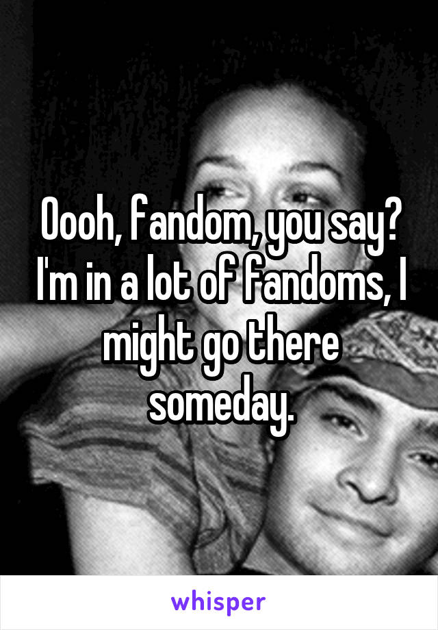 Oooh, fandom, you say? I'm in a lot of fandoms, I might go there someday.