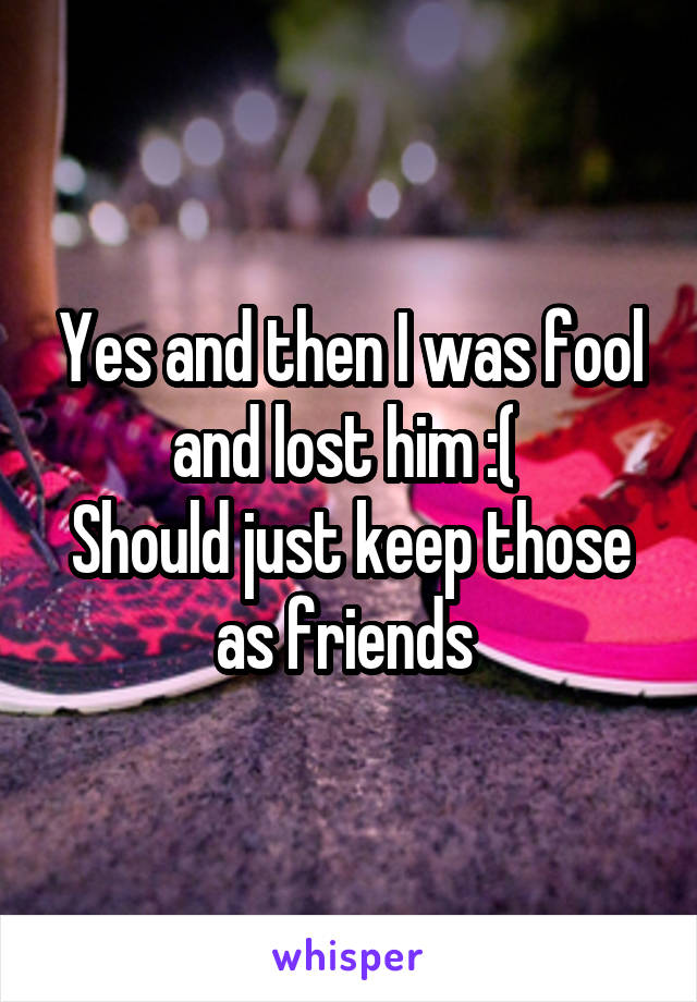 Yes and then I was fool and lost him :( 
Should just keep those as friends 