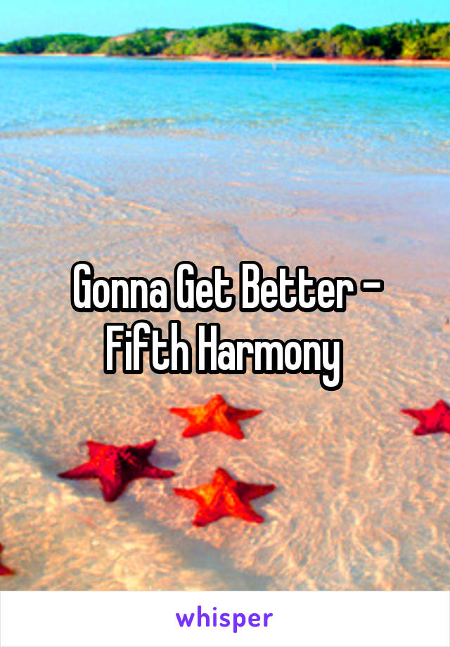 Gonna Get Better - Fifth Harmony 