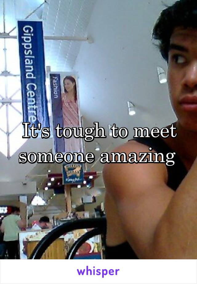 It's tough to meet someone amazing 