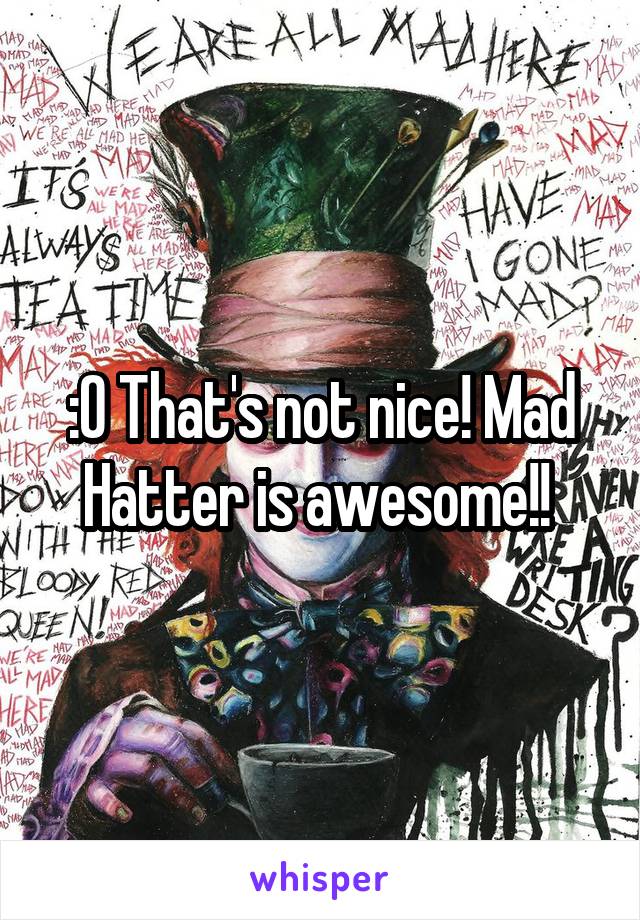 :O That's not nice! Mad Hatter is awesome!! 