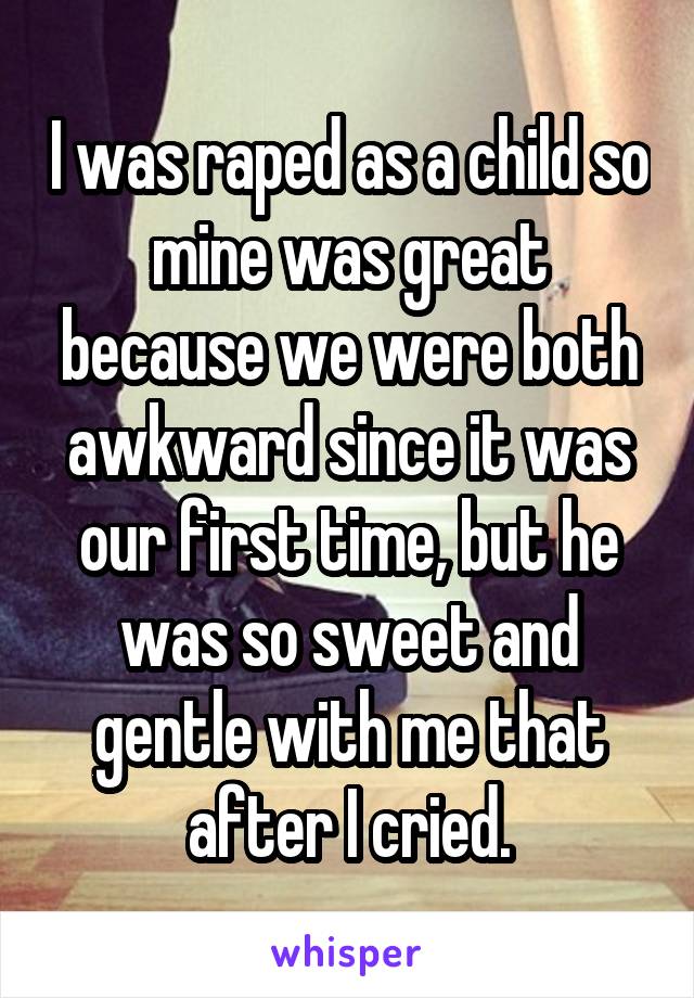 I was raped as a child so mine was great because we were both awkward since it was our first time, but he was so sweet and gentle with me that after I cried.