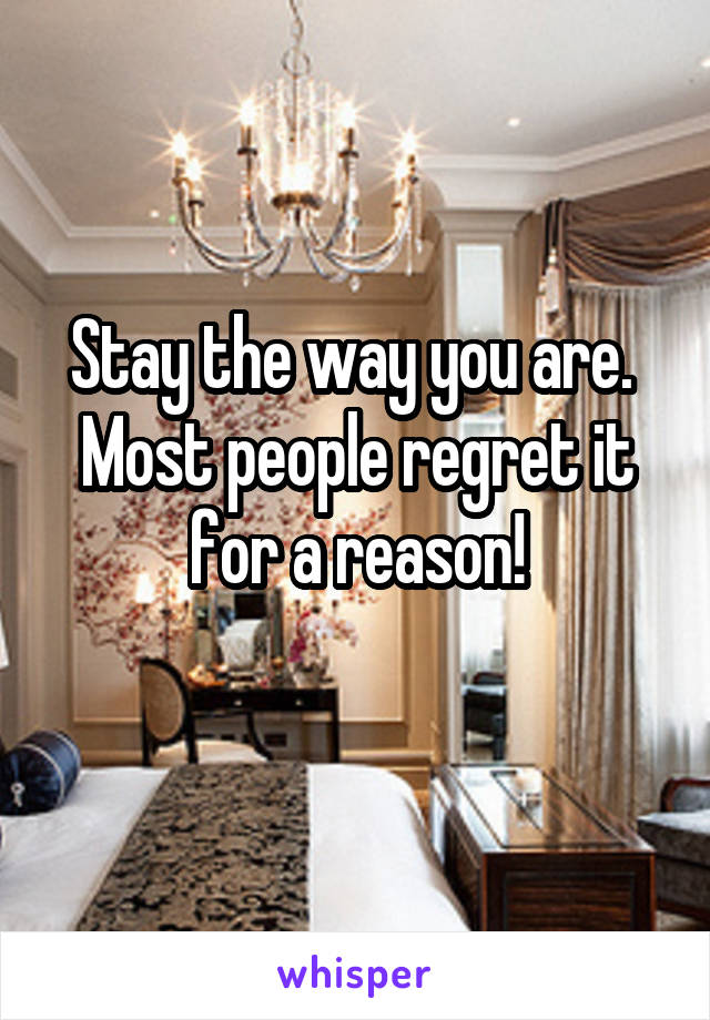 Stay the way you are. 
Most people regret it for a reason!
