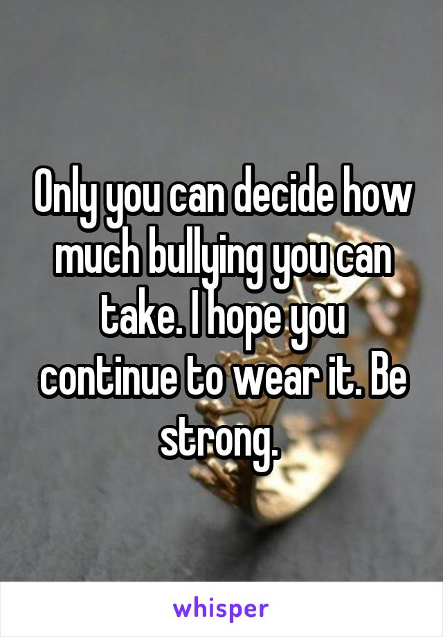 Only you can decide how much bullying you can take. I hope you continue to wear it. Be strong. 