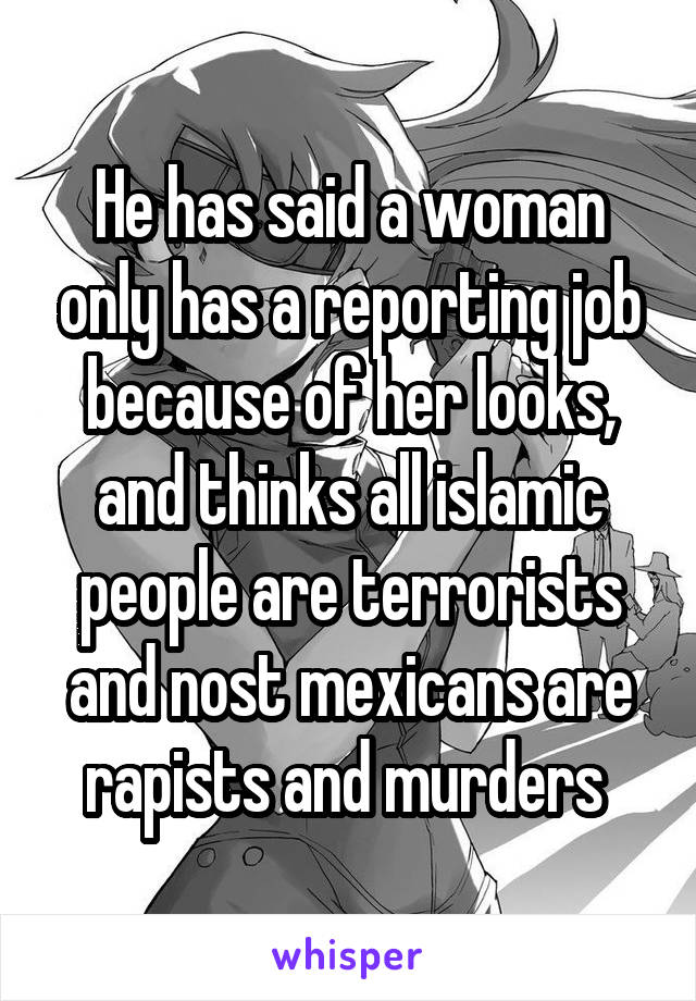 He has said a woman only has a reporting job because of her looks, and thinks all islamic people are terrorists and nost mexicans are rapists and murders 