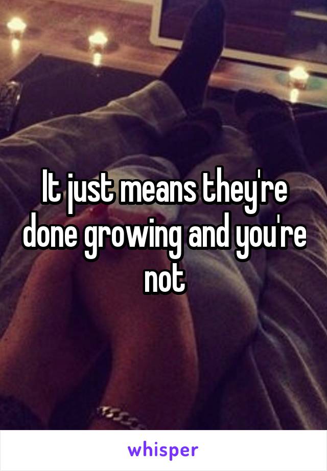 It just means they're done growing and you're not