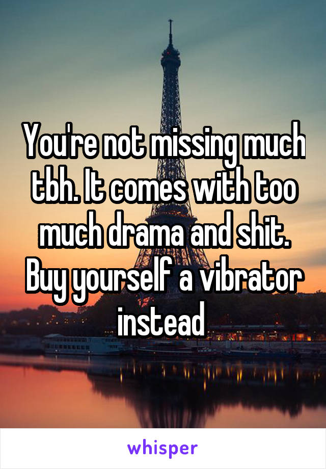 You're not missing much tbh. It comes with too much drama and shit. Buy yourself a vibrator instead 