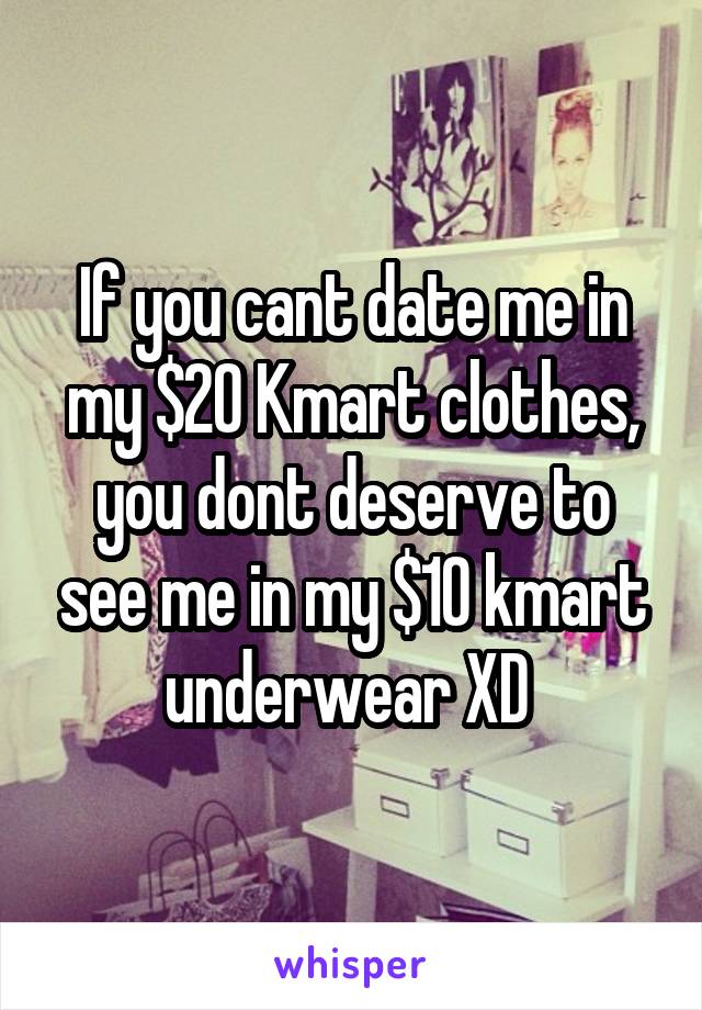 If you cant date me in my $20 Kmart clothes, you dont deserve to see me in my $10 kmart underwear XD 