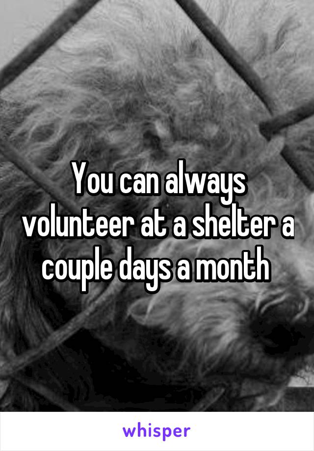 You can always volunteer at a shelter a couple days a month 