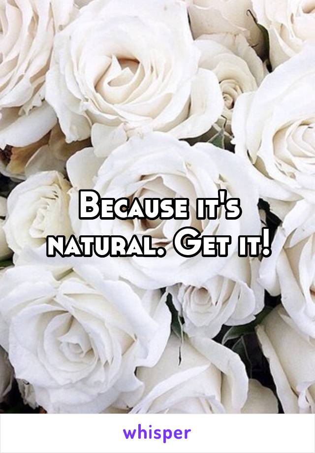 Because it's natural. Get it!