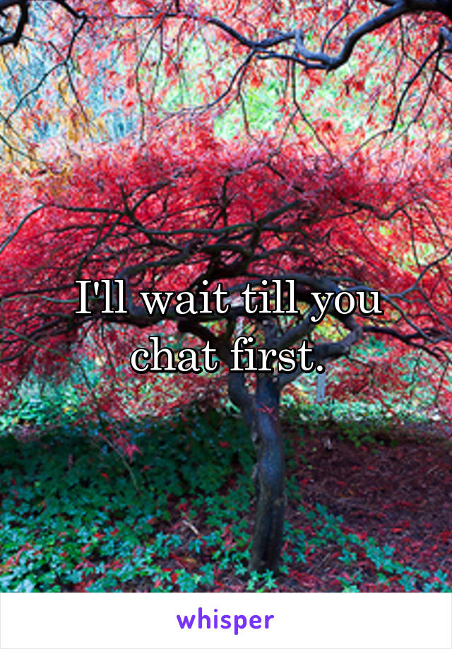 I'll wait till you chat first.